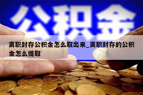 离职封存公积金怎么取出来_离职封存的公积金怎么提取